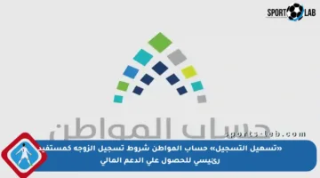 «تسهيل التسجيل» حساب المواطن شروط تسجيل الزوجة كمستفيد رئيسي للحصول على الدعم المالي